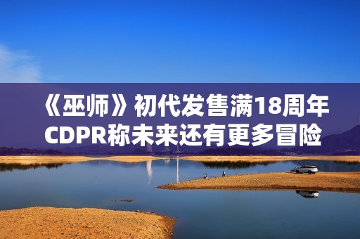 《巫师》初代发售满18周年 CDPR称未来还有更多冒险！