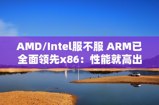 AMD/Intel服不服 ARM已全面领先x86：性能就高出160%以上