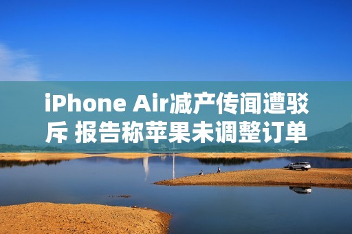 iPhone Air减产传闻遭驳斥 报告称苹果未调整订单