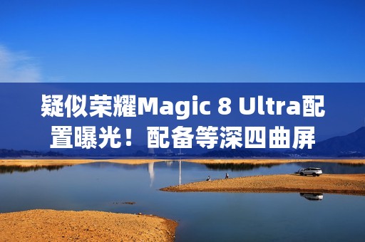 疑似荣耀Magic 8 Ultra配置曝光！配备等深四曲屏