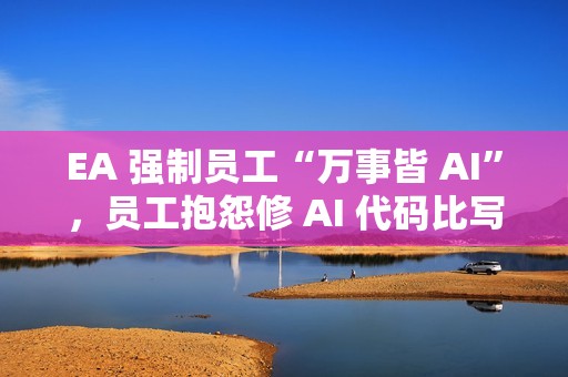 EA 强制员工“万事皆 AI”，员工抱怨修 AI 代码比写还累