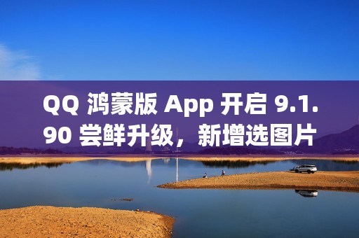 QQ 鸿蒙版 App 开启 9.1.90 尝鲜升级，新增选图片支持切换系统相册目录等功能