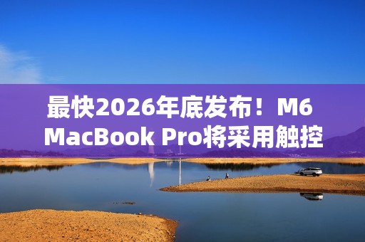 最快2026年底发布！M6 MacBook Pro将采用触控屏+灵动岛设计