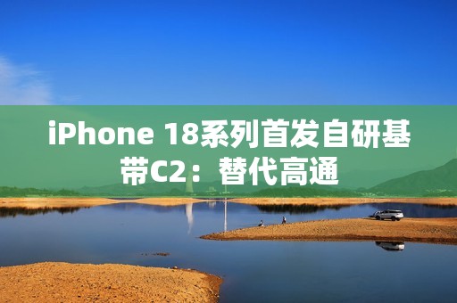 iPhone 18系列首发自研基带C2：替代高通