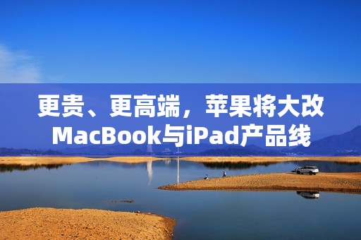 更贵、更高端，苹果将大改MacBook与iPad产品线