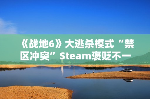 《战地6》大逃杀模式“禁区冲突”Steam褒贬不一