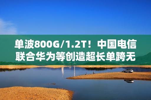 单波800G/1.2T！中国电信联合华为等创造超长单跨无中继传输世界纪录