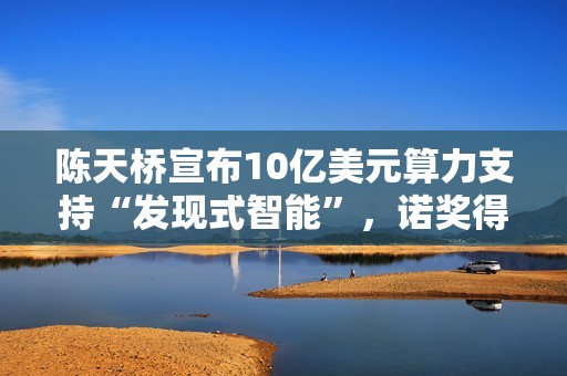 陈天桥宣布10亿美元算力支持“发现式智能”，诺奖得主齐聚探讨AI科学新范式
