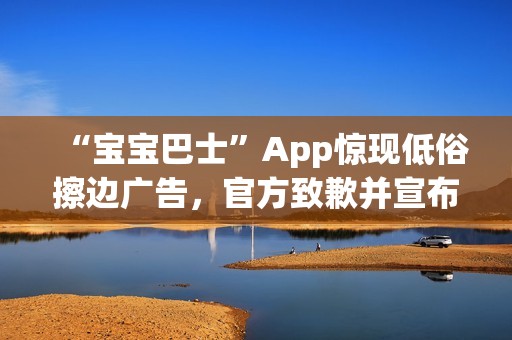 “宝宝巴士”App惊现低俗擦边广告，官方致歉并宣布改：对审核负责人严肃处理