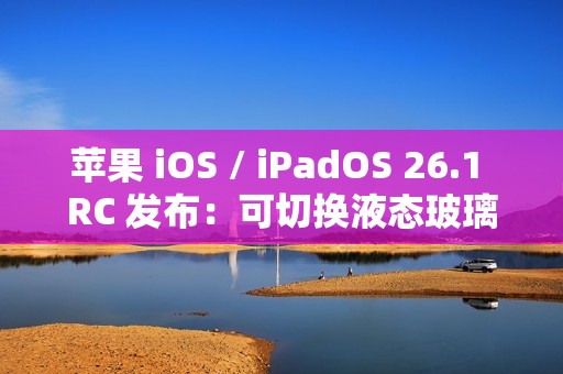 苹果 iOS / iPadOS 26.1 RC 发布：可切换液态玻璃透明度、禁用锁屏滑动启动相机