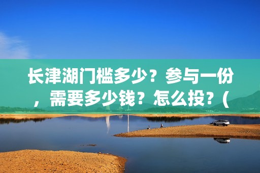长津湖门槛多少？参与一份，需要多少钱？怎么投？(长津湖一张门票多少钱)
