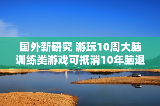 国外新研究 游玩10周大脑训练类游戏可抵消10年脑退化