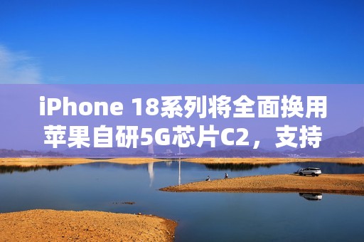 iPhone 18系列将全面换用苹果自研5G芯片C2，支持毫米波