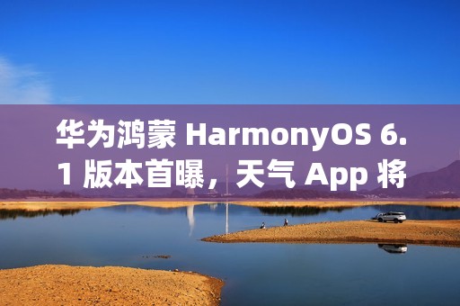 华为鸿蒙 HarmonyOS 6.1 版本首曝，天气 App 将支持强提醒能力