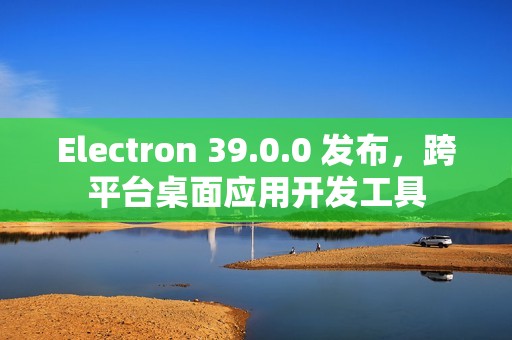 Electron 39.0.0 发布，跨平台桌面应用开发工具