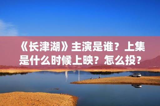 《长津湖》主演是谁？上集是什么时候上映？怎么投？(长津湖主演名单)