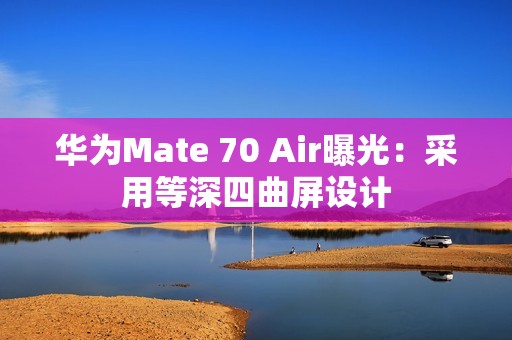 华为Mate 70 Air曝光：采用等深四曲屏设计