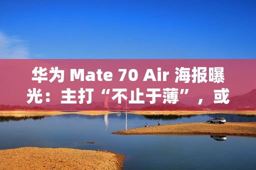 华为 Mate 70 Air 海报曝光：主打“不止于薄”，或成史上最薄 Mate 手机