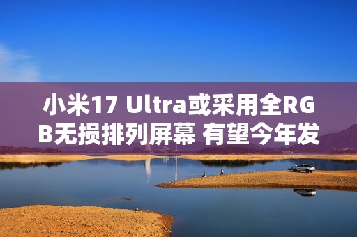 小米17 Ultra或采用全RGB无损排列屏幕 有望今年发布