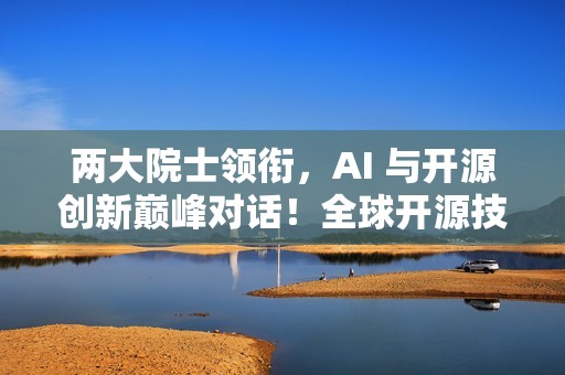 两大院士领衔，AI 与开源创新巅峰对话！全球开源技术峰会 GOTC 2025 重磅来袭！