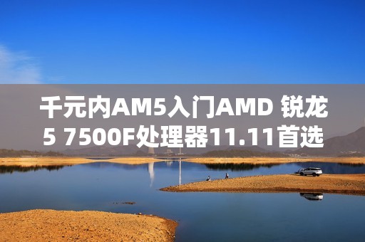 千元内AM5入门AMD 锐龙5 7500F处理器11.11首选推荐