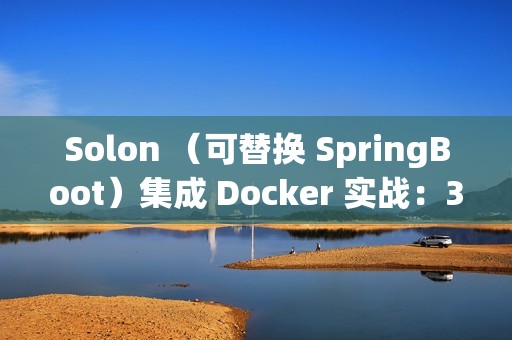 Solon （可替换 SpringBoot）集成 Docker 实战：30分钟搞定容器化部署