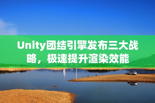 Unity团结引擎发布三大战略，极速提升渲染效能