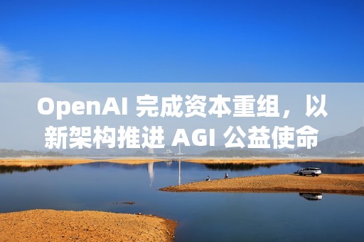 OpenAI 完成资本重组，以新架构推进 AGI 公益使命