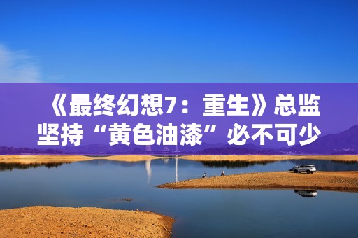 《最终幻想7：重生》总监坚持“黄色油漆”必不可少