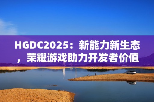 HGDC2025：新能力新生态，荣耀游戏助力开发者价值增长创新高