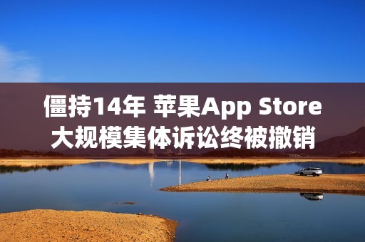 僵持14年 苹果App Store大规模集体诉讼终被撤销