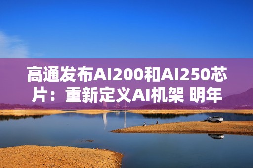 高通发布AI200和AI250芯片：重新定义AI机架 明年起商用
