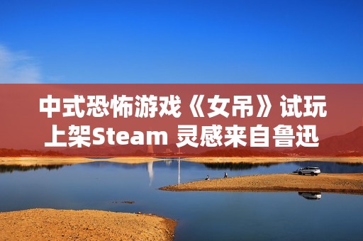 中式恐怖游戏《女吊》试玩上架Steam 灵感来自鲁迅散文