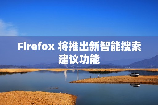 Firefox 将推出新智能搜索建议功能