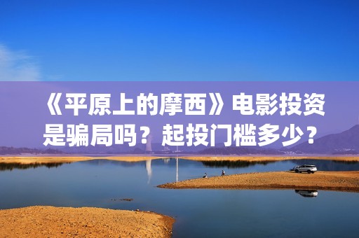 《平原上的摩西》电影投资是骗局吗？起投门槛多少？(平原上的摩西主要讲了什么)