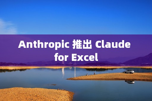 Anthropic 推出 Claude for Excel