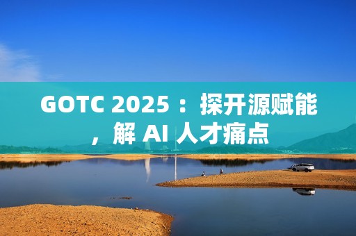 GOTC 2025 ：探开源赋能，解 AI 人才痛点