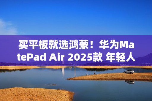 买平板就选鸿蒙！华为MatePad Air 2025款 年轻人的潮流生产力搭档