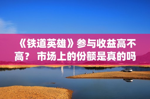 《铁道英雄》参与收益高不高？ 市场上的份额是真的吗？(《铁道英雄》预告)