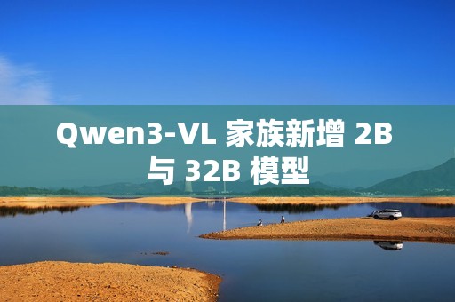 Qwen3-VL 家族新增 2B 与 32B 模型