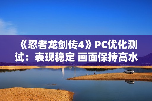 《忍者龙剑传4》PC优化测试：表现稳定 画面保持高水准！
