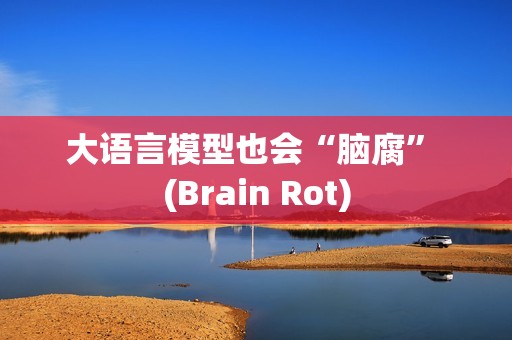 大语言模型也会“脑腐” (Brain Rot)