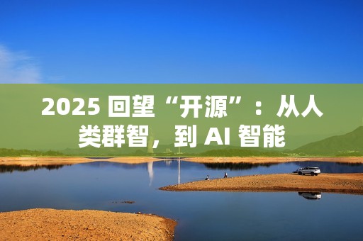 2025 回望“开源”：从人类群智，到 AI 智能
