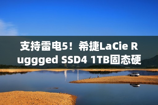 支持雷电5！希捷LaCie Ruggged SSD4 1TB固态硬盘图赏