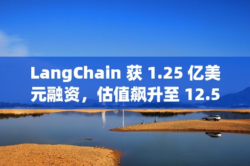LangChain 获 1.25 亿美元融资，估值飙升至 12.5 亿美元