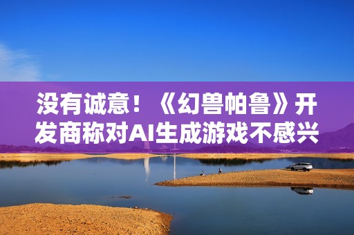 没有诚意！《幻兽帕鲁》开发商称对AI生成游戏不感兴趣