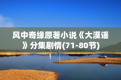 风中奇缘原著小说《大漠谣》分集剧情(71-80节)