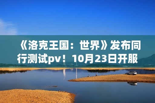 《洛克王国：世界》发布同行测试pv！10月23日开服