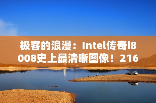 极客的浪漫：Intel传奇i8008史上最清晰图像！216张显微照片合成