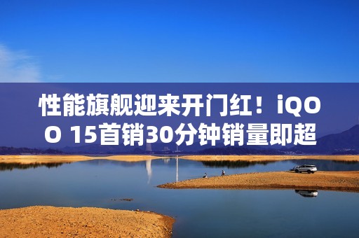 性能旗舰迎来开门红！iQOO 15首销30分钟销量即超越前代首日全天